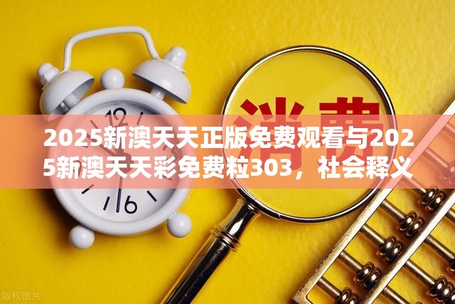2025新澳天天正版免费观看与2025新澳天天彩免费粒303，社会释义、解释与落实-留心欺诈性广告