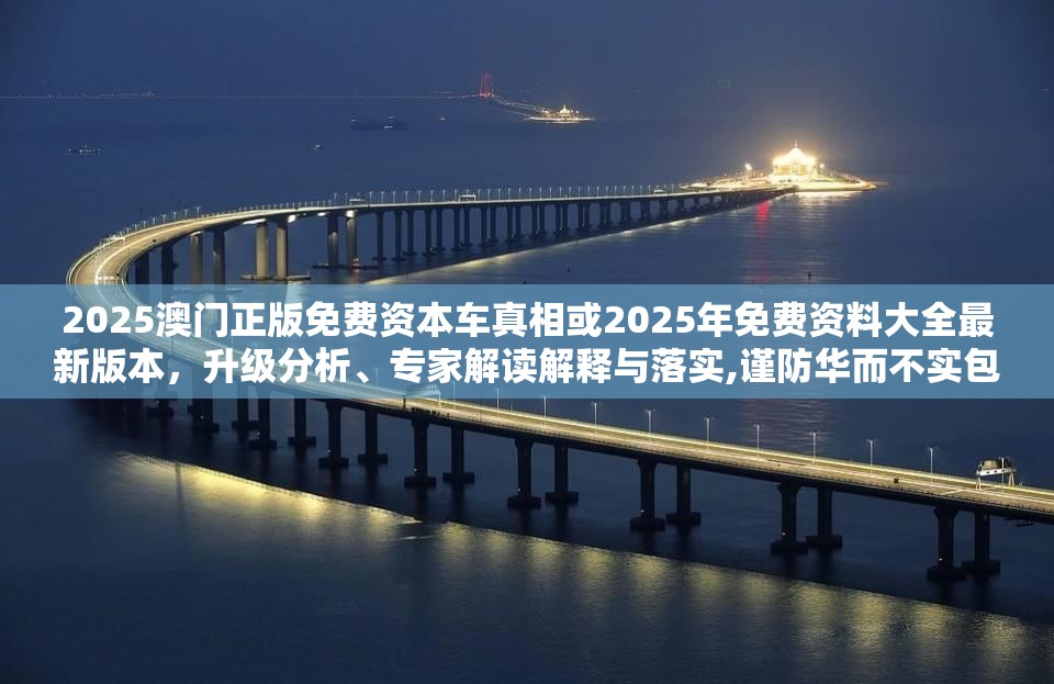 2025澳门正版免费资本车真相或2025年免费资料大全最新版本，升级分析、专家解读解释与落实,谨防华而不实包装