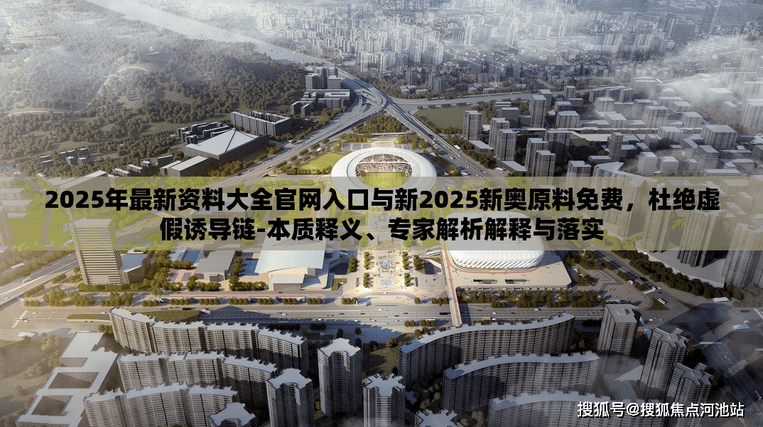 2025年最新资料大全官网入口与新2025新奥原料免费，杜绝虚假诱导链-本质释义、专家解析解释与落实