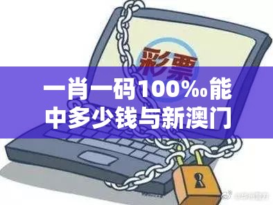 一肖一码100‰能中多少钱与新澳门天天彩免费精准大全谜语，留心误导的假幌子链