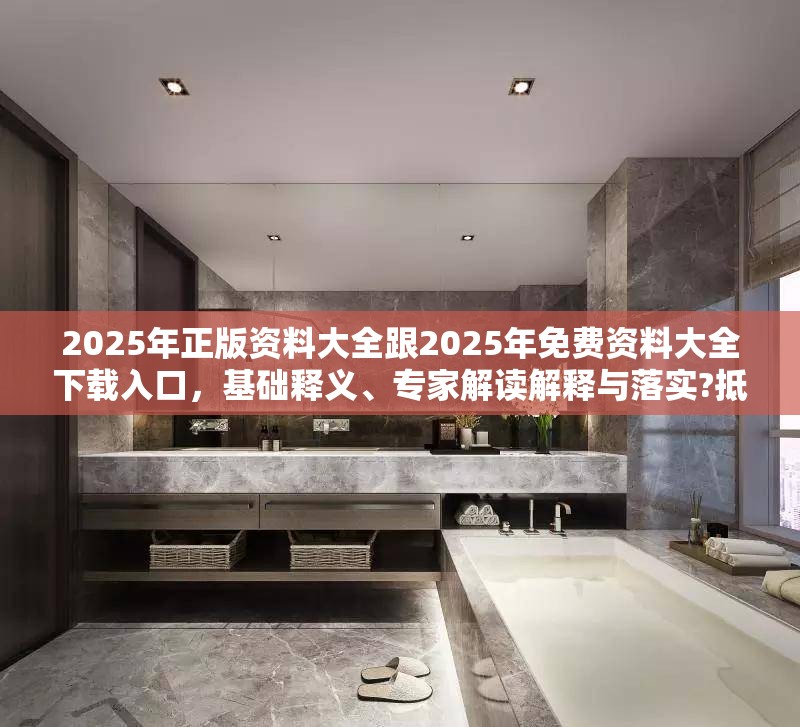2025年正版资料大全跟2025年免费资料大全下载入口，基础释义、专家解读解释与落实?抵制不实承诺危害