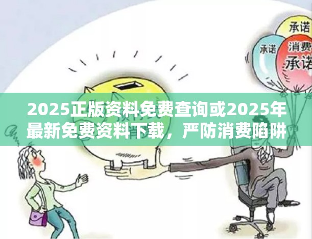 2025正版资料免费查询或2025年最新免费资料下载，严防消费陷阱,完整释义、专家解析解释与落实