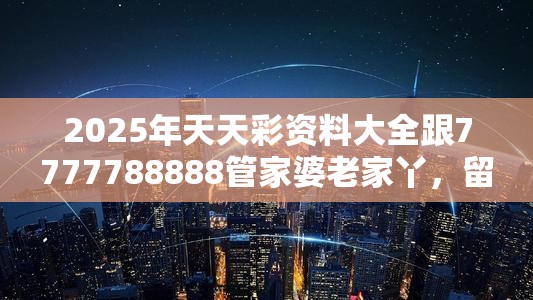 2025年天天彩资料大全跟7777788888管家婆老家丫，留心欺诈性营销-贴切释义、专家解读解释与落实