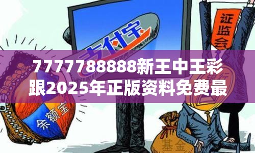 7777788888新王中王彩跟2025年正版资料免费最新版本，谨防虚假的障眼法,条理释义、解释与落实