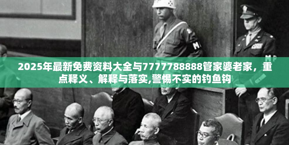 2025年最新免费资料大全与7777788888管家婆老家，重点释义、解释与落实,警惕不实的钓鱼钩