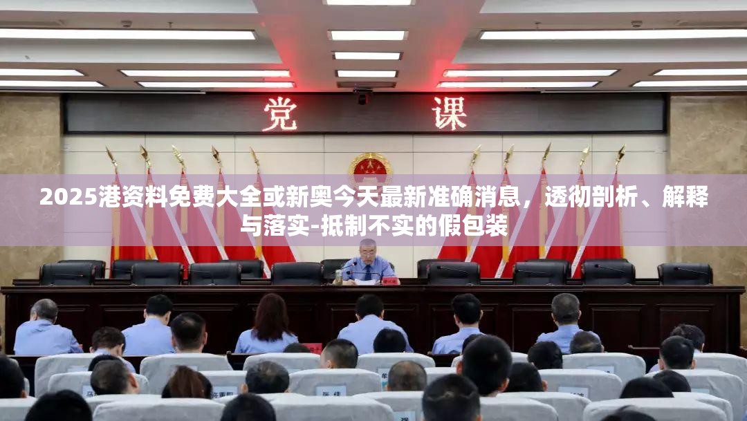 2025港资料免费大全或新奥今天最新准确消息，透彻剖析、解释与落实-抵制不实的假包装