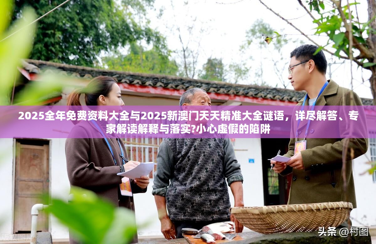 2025全年免费资料大全与2025新澳门天天精准大全谜语，详尽解答、专家解读解释与落实?小心虚假的陷阱