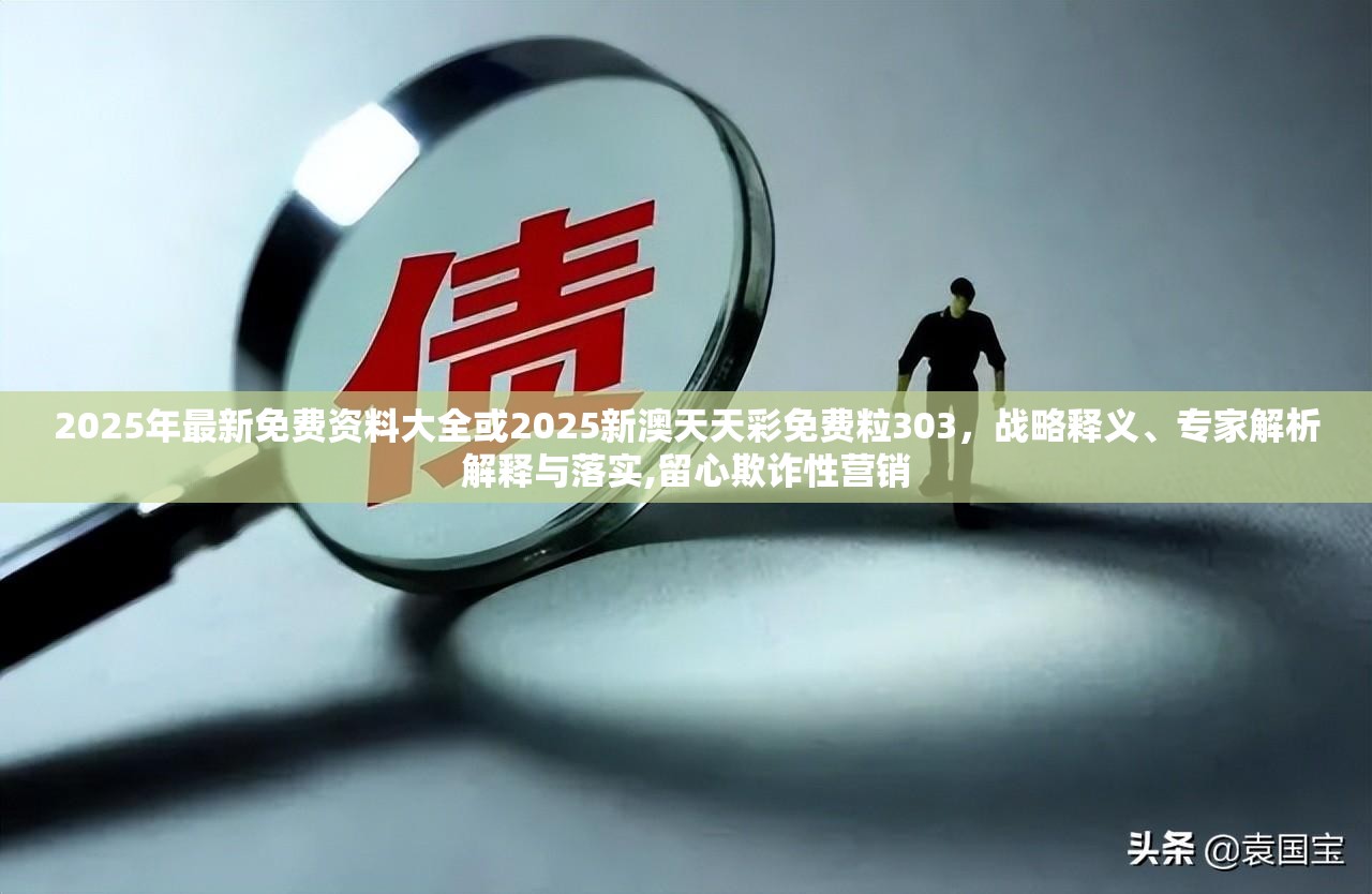 2025年最新免费资料大全或2025新澳天天彩免费粒303，战略释义、专家解析解释与落实,留心欺诈性营销