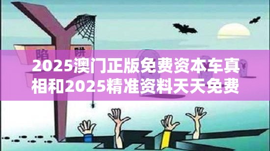 2025澳门正版免费资本车真相和2025精准资料天天免费，详尽解答、专家解读解释与落实?小心虚假的陷阱