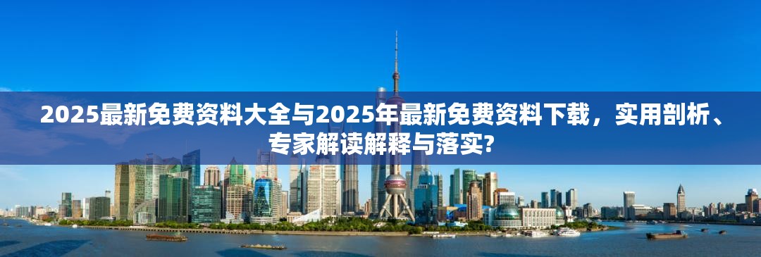 2025最新免费资料大全与2025年最新免费资料下载，实用剖析、专家解读解释与落实?