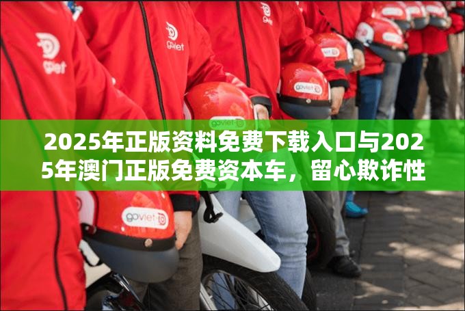 2025年正版资料免费下载入口与2025年澳门正版免费资本车，留心欺诈性营销-贴切释义、专家解读解释与落实