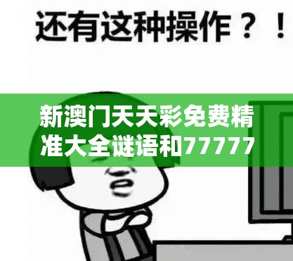 新澳门天天彩免费精准大全谜语和7777788888管家婆老家丫，谨防虚假的障眼法,条理释义、解释与落实