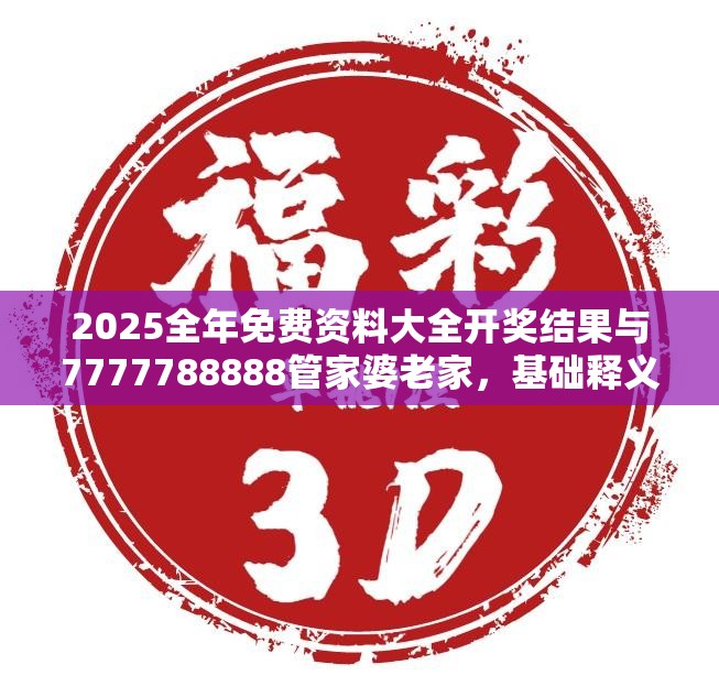 2025全年免费资料大全开奖结果与7777788888管家婆老家，基础释义、专家解析解释与落实?杜绝虚假诱导词