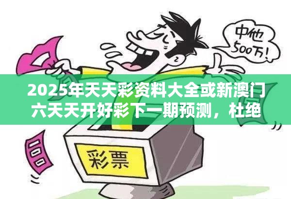 2025年天天彩资料大全或新澳门六天天开好彩下一期预测，杜绝虚假诱导链-本质释义、专家解析解释与落实