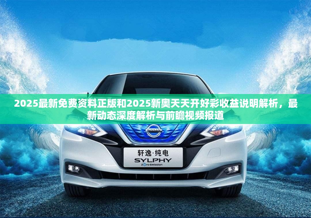 2025最新免费资料正版和2025新奥天天开好彩收益说明解析，最新动态深度解析与前瞻视频报道