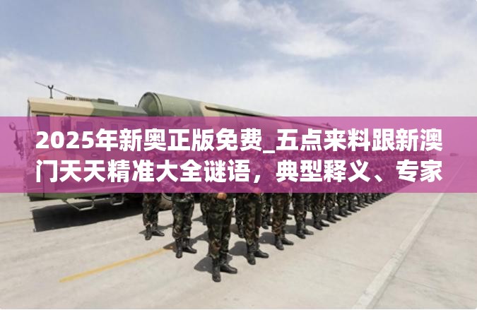 2025年新奥正版免费_五点来料跟新澳门天天精准大全谜语，典型释义、专家解析解释与落实?小心误导宣传风险