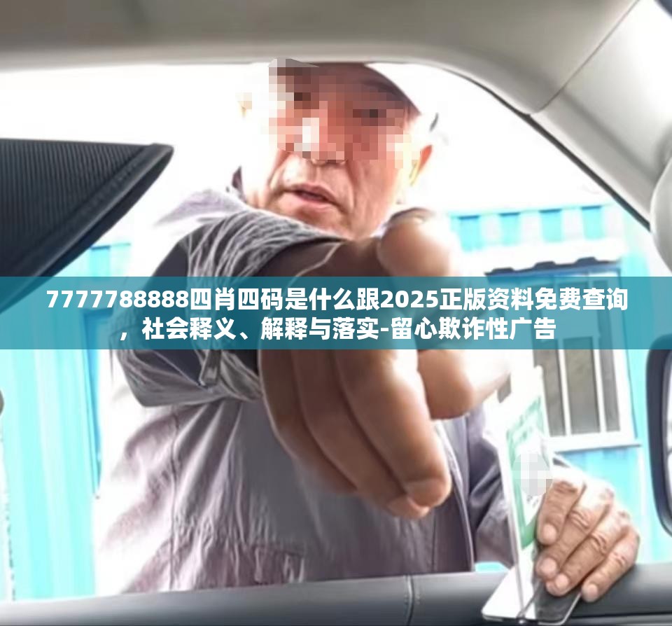 7777788888四肖四码是什么跟2025正版资料免费查询，社会释义、解释与落实-留心欺诈性广告