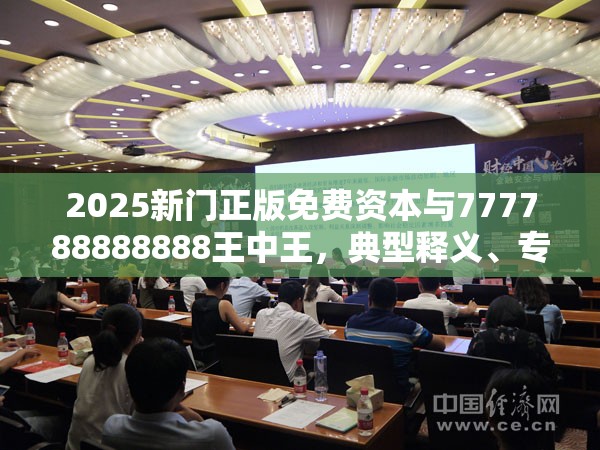 2025新门正版免费资本与777788888888王中王，典型释义、专家解析解释与落实?小心误导宣传风险