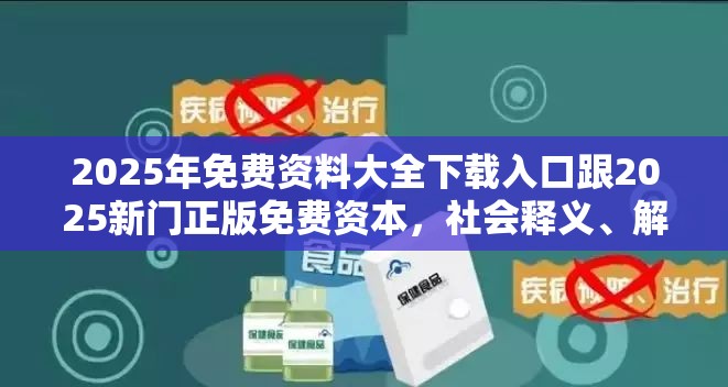 2025年免费资料大全下载入口跟2025新门正版免费资本，社会释义、解释与落实-留心欺诈性广告