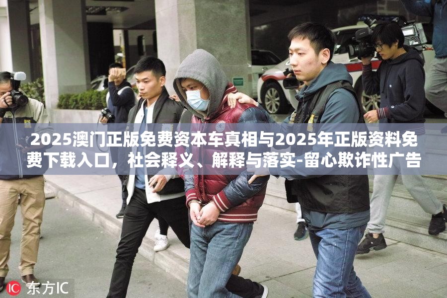 2025澳门正版免费资本车真相与2025年正版资料免费下载入口，社会释义、解释与落实-留心欺诈性广告