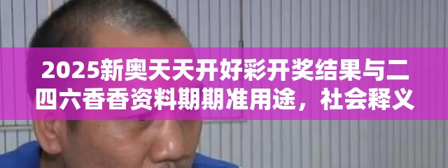 2025新奥天天开好彩开奖结果与二四六香香资料期期准用途，社会释义、解释与落实-留心欺诈性广告