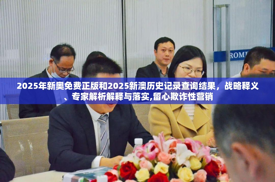 2025年新奥免费正版和2025新澳历史记录查询结果，战略释义、专家解析解释与落实,留心欺诈性营销