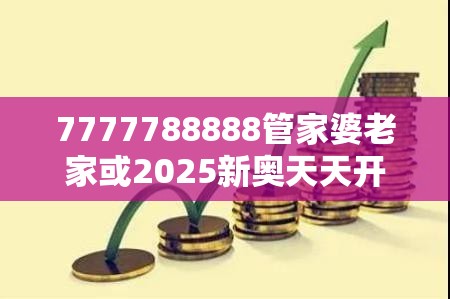 7777788888管家婆老家或2025新奥天天开好彩收益说明解析，详尽解答、专家解读解释与落实?小心虚假的陷阱