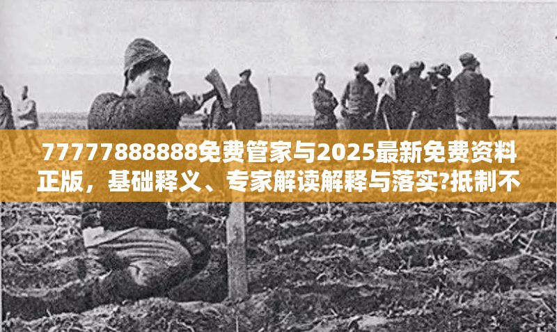 77777888888免费管家与2025最新免费资料正版，基础释义、专家解读解释与落实?抵制不实承诺危害