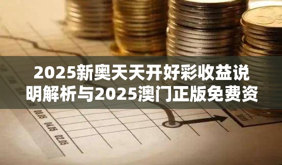 2025新奥天天开好彩收益说明解析与2025澳门正版免费资本车真相，透彻剖析、解释与落实-抵制不实的假包装