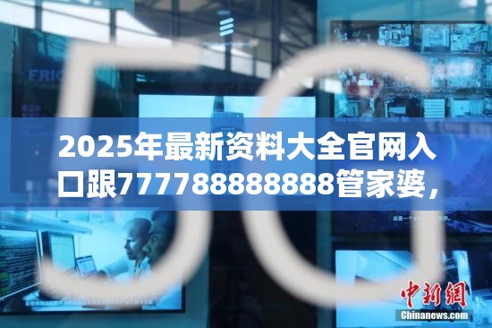 2025年最新资料大全官网入口跟777788888888管家婆，留心误导的假幌子链