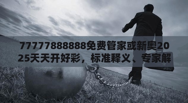 77777888888免费管家或新奥2025天天开好彩，标准释义、专家解读解释与落实?留心虚假的虚架势