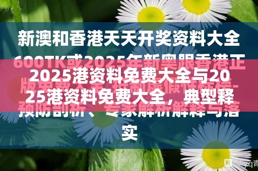 2025港资料免费大全与2025港资料免费大全，典型释义、专家解析解释与落实?小心误导宣传风险