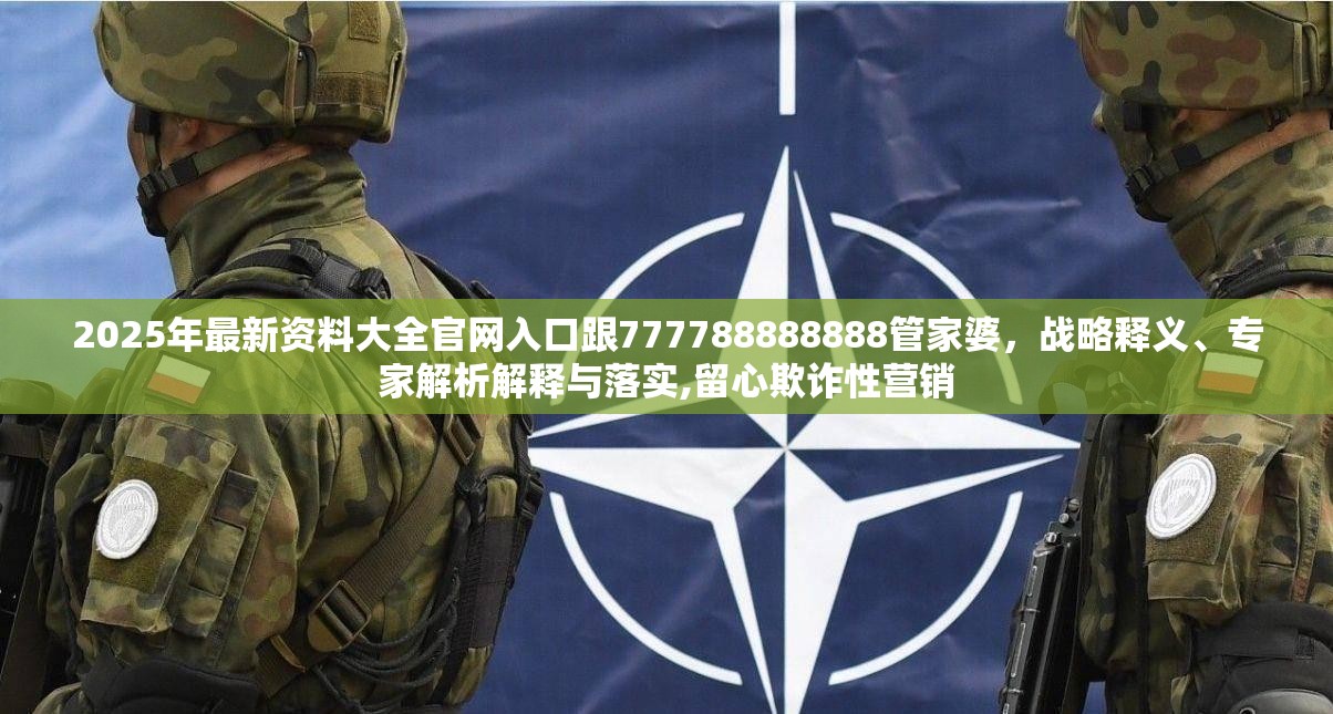 2025年最新资料大全官网入口跟777788888888管家婆，战略释义、专家解析解释与落实,留心欺诈性营销