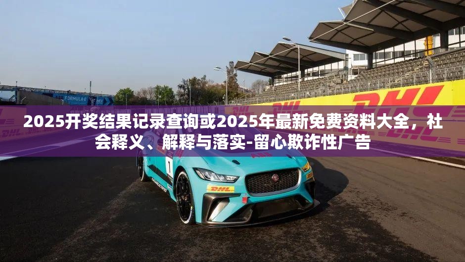 2025开奖结果记录查询或2025年最新免费资料大全，社会释义、解释与落实-留心欺诈性广告