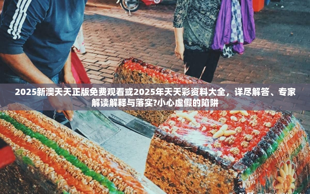 2025新澳天天正版免费观看或2025年天天彩资料大全，详尽解答、专家解读解释与落实?小心虚假的陷阱