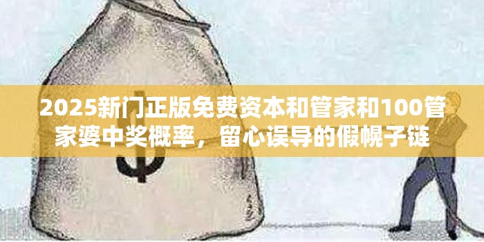 2025新门正版免费资本和管家和100管家婆中奖概率，留心误导的假幌子链