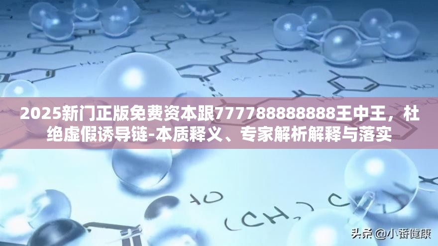 2025新门正版免费资本跟777788888888王中王，杜绝虚假诱导链-本质释义、专家解析解释与落实