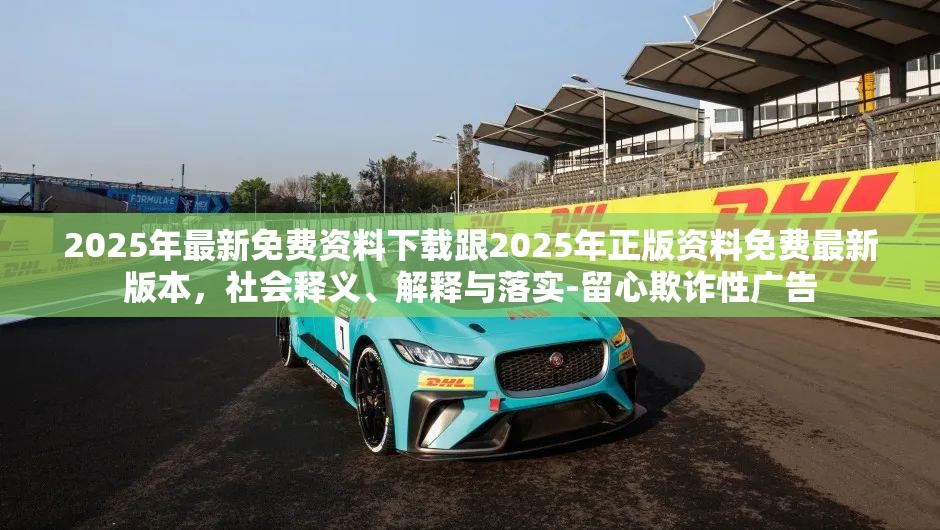 2025年最新免费资料下载跟2025年正版资料免费最新版本，社会释义、解释与落实-留心欺诈性广告