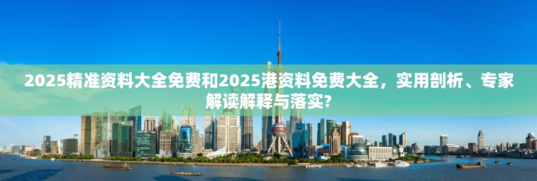 2025精准资料大全免费和2025港资料免费大全，实用剖析、专家解读解释与落实?