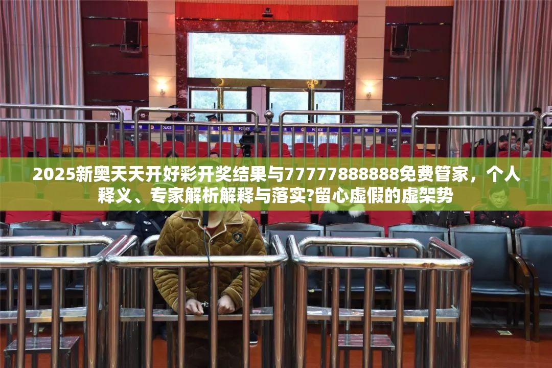2025新奥天天开好彩开奖结果与77777888888免费管家，个人释义、专家解析解释与落实?留心虚假的虚架势