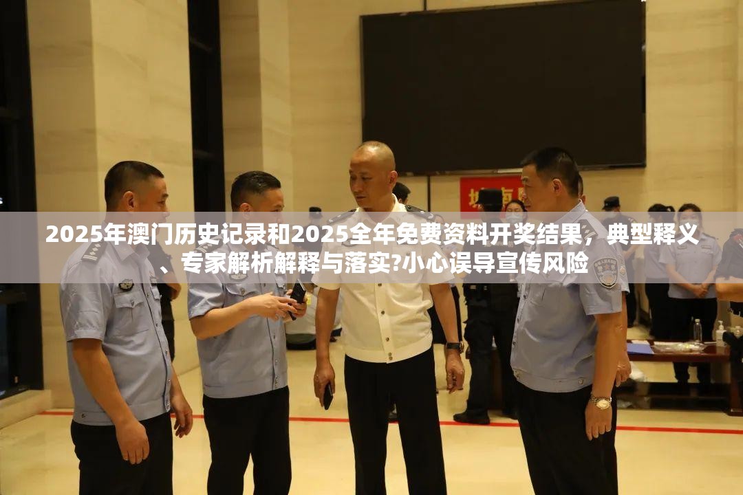 2025年澳门历史记录和2025全年免费资料开奖结果，典型释义、专家解析解释与落实?小心误导宣传风险