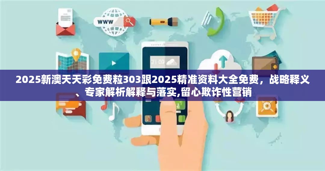 2025新澳天天彩免费粒303跟2025精准资料大全免费，战略释义、专家解析解释与落实,留心欺诈性营销