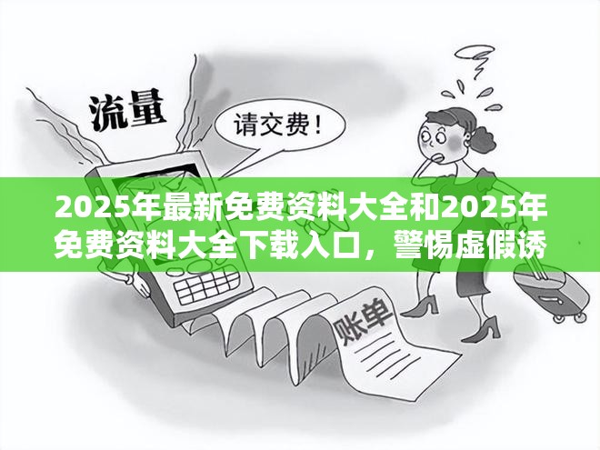 2025年最新免费资料大全和2025年免费资料大全下载入口，警惕虚假诱导危害-痛点释义、专家解析解释与落实