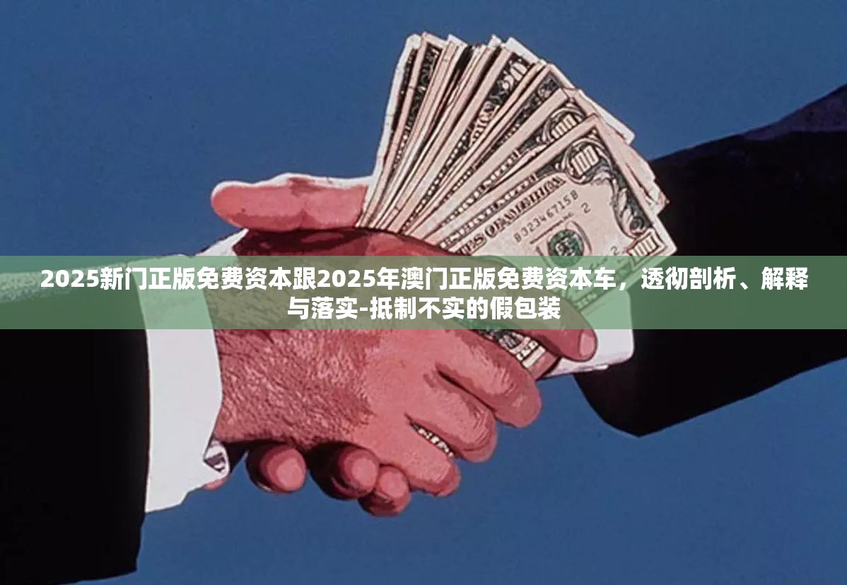 2025新门正版免费资本跟2025年澳门正版免费资本车，透彻剖析、解释与落实-抵制不实的假包装