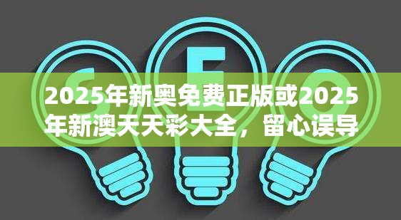 2025年新奥免费正版或2025年新澳天天彩大全，留心误导的假幌子链