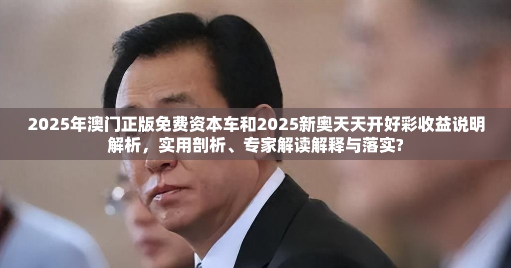 2025年澳门正版免费资本车和2025新奥天天开好彩收益说明解析，实用剖析、专家解读解释与落实?