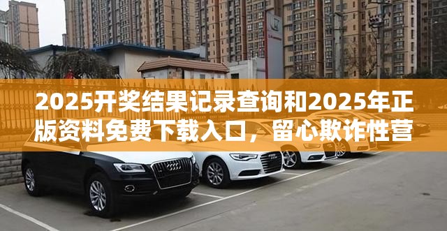 2025开奖结果记录查询和2025年正版资料免费下载入口，留心欺诈性营销-贴切释义、专家解读解释与落实